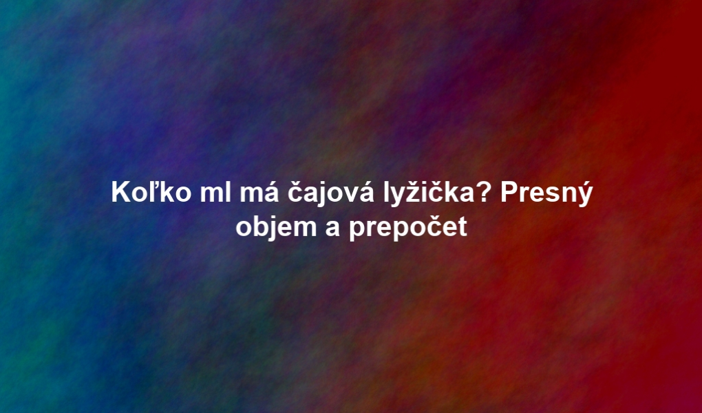 Koľko ml má čajová lyžička? Presný objem a prepočet
