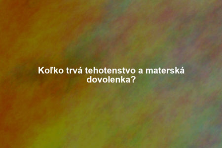 Koľko trvá tehotenstvo a materská dovolenka?