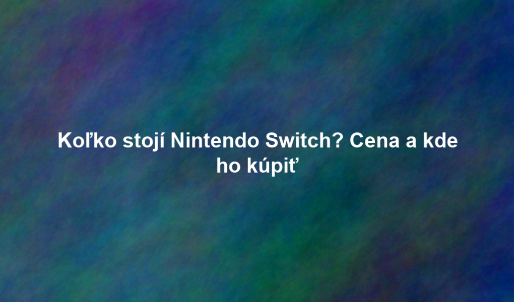 Koľko stojí Nintendo Switch? Cena a kde ho kúpiť