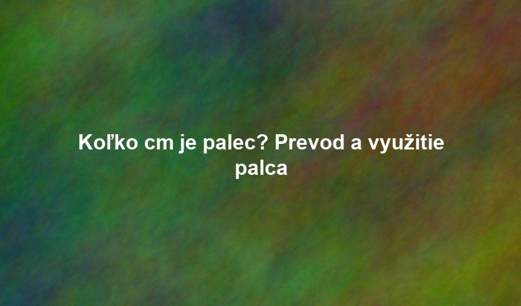 Koľko cm je palec? Prevod a využitie palca
