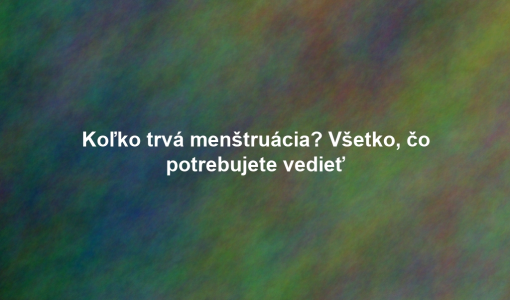 Koľko trvá menštruácia? Všetko, čo potrebujete vedieť