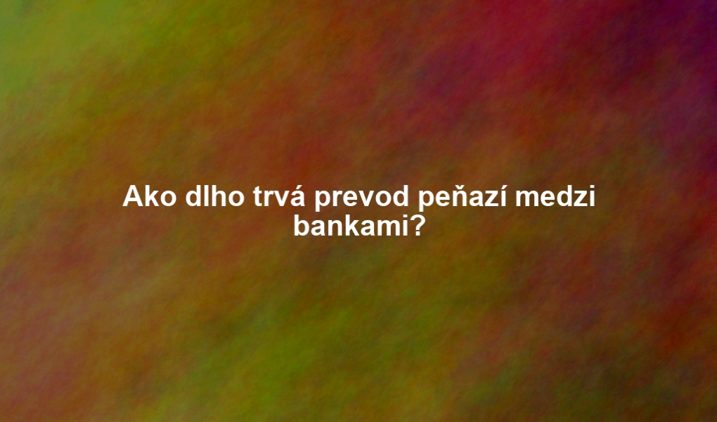 Ako dlho trvá prevod peňazí medzi bankami?