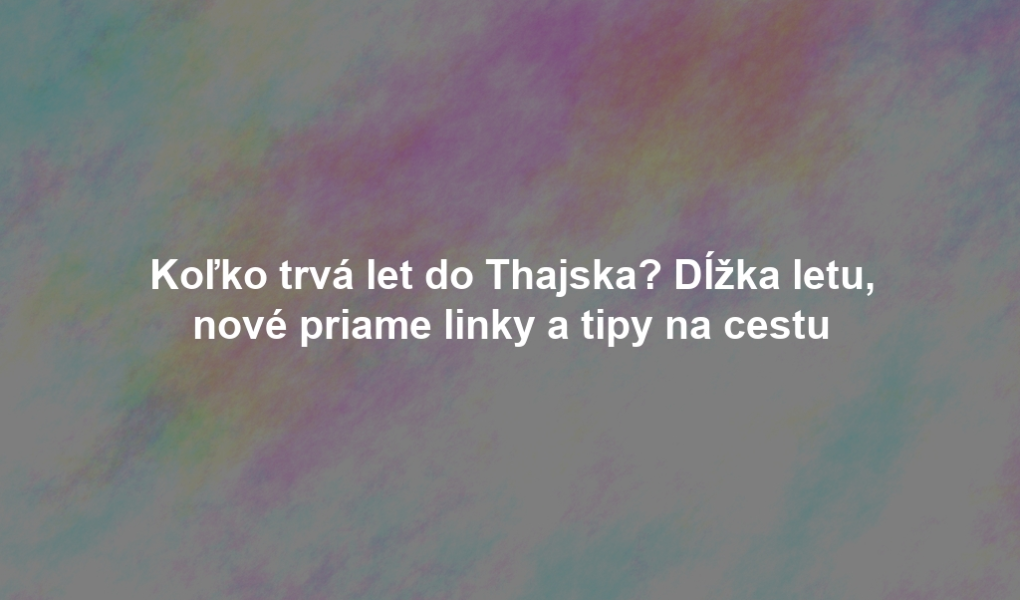 Koľko trvá let do Thajska? Dĺžka letu, nové priame linky a tipy na cestu